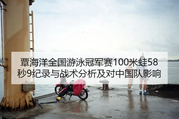 覃海洋全国游泳冠军赛100米蛙58秒9纪录与战术分析及对中国队影响
