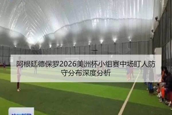 阿根廷德保罗2026美洲杯小组赛中场盯人防守分布深度分析