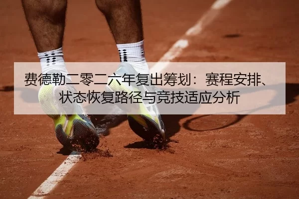 费德勒二零二六年复出筹划：赛程安排、状态恢复路径与竞技适应分析