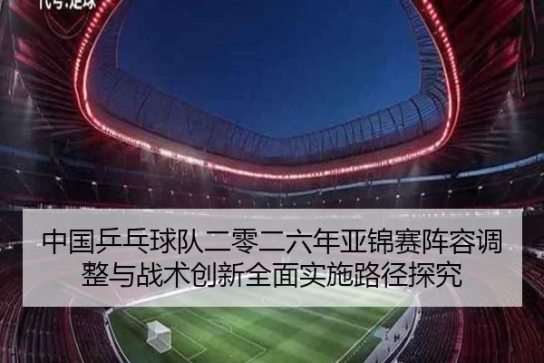 中国乒乓球队二零二六年亚锦赛阵容调整与战术创新全面实施路径探究