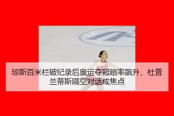 琼斯百米栏破纪录后奥运夺冠赔率飙升，杜普兰蒂斯隔空对话成焦点