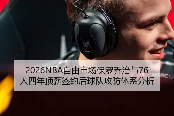 2026NBA自由市场保罗乔治与76人四年顶薪签约后球队攻防体系分析