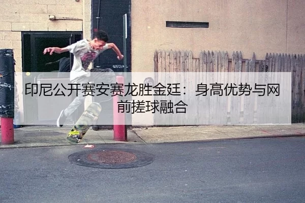 印尼公开赛安赛龙胜金廷：身高优势与网前搓球融合