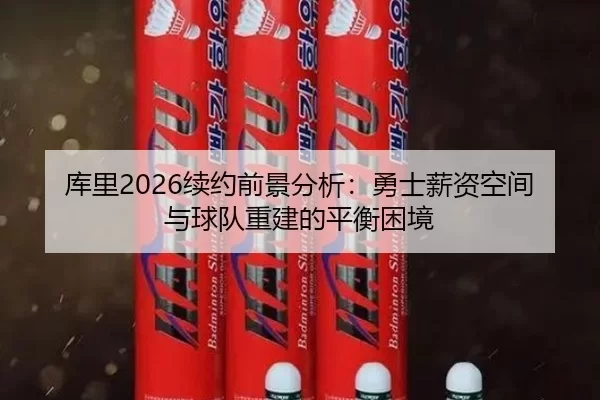 库里2026续约前景分析：勇士薪资空间与球队重建的平衡困境